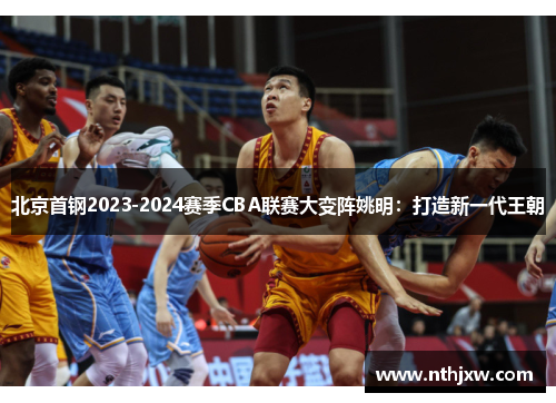北京首钢2023-2024赛季CBA联赛大变阵姚明：打造新一代王朝