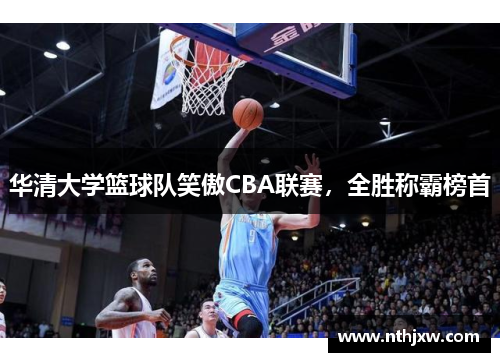 华清大学篮球队笑傲CBA联赛，全胜称霸榜首