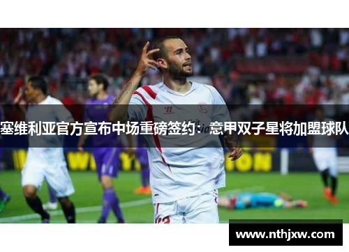 塞维利亚官方宣布中场重磅签约：意甲双子星将加盟球队