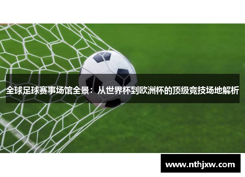 全球足球赛事场馆全景：从世界杯到欧洲杯的顶级竞技场地解析
