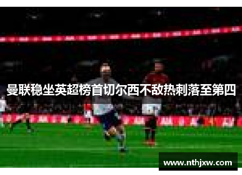 曼联稳坐英超榜首切尔西不敌热刺落至第四
