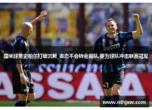 国米球星史帕尔打破沉默_表态不会转会离队,要为球队冲击联赛冠军