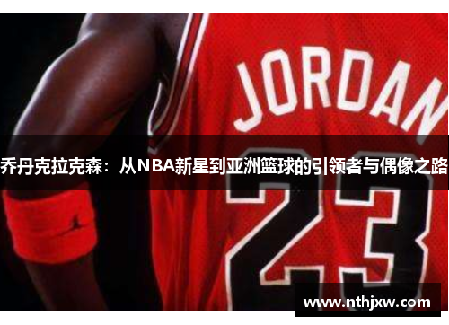 乔丹克拉克森：从NBA新星到亚洲篮球的引领者与偶像之路