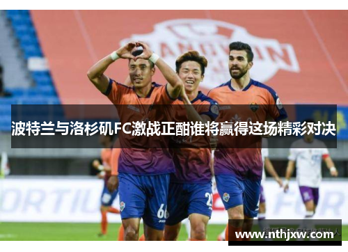 波特兰与洛杉矶FC激战正酣谁将赢得这场精彩对决