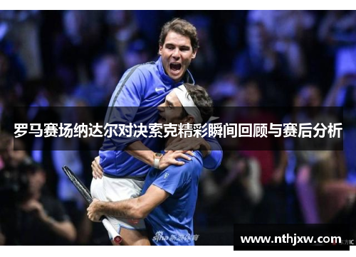 罗马赛场纳达尔对决索克精彩瞬间回顾与赛后分析