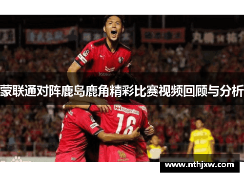 蒙联通对阵鹿岛鹿角精彩比赛视频回顾与分析
