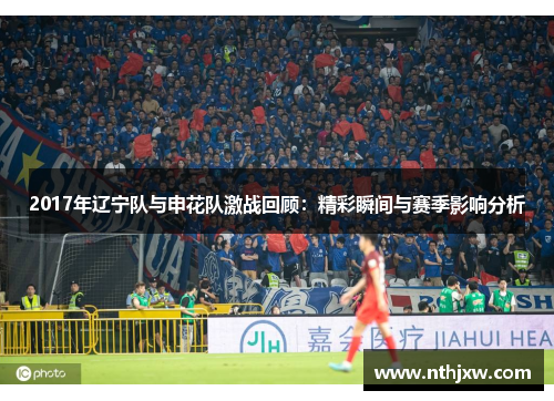 2017年辽宁队与申花队激战回顾：精彩瞬间与赛季影响分析