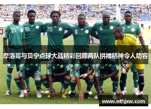 摩洛哥与贝宁点球大战精彩回顾两队拼搏精神令人动容