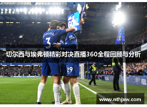 切尔西与埃弗顿精彩对决直播360全程回顾与分析