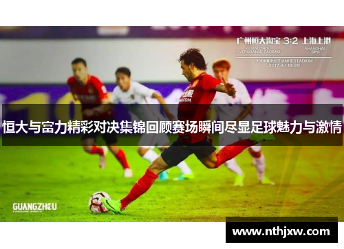 恒大与富力精彩对决集锦回顾赛场瞬间尽显足球魅力与激情
